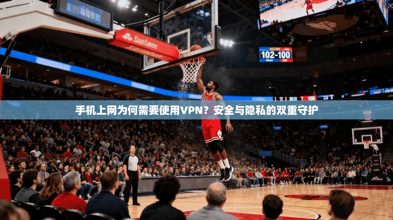 手机上网为何需要使用VPN？安全与隐私的双重守护