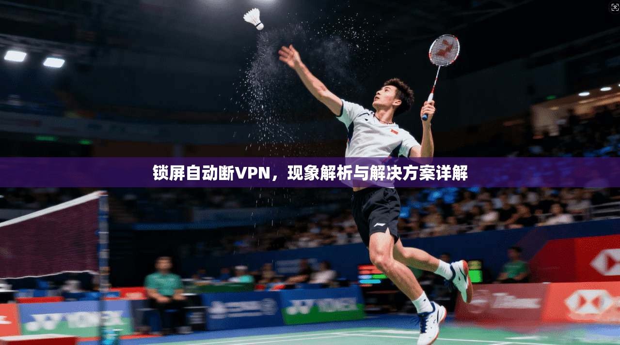 锁屏自动断VPN，现象解析与解决方案详解