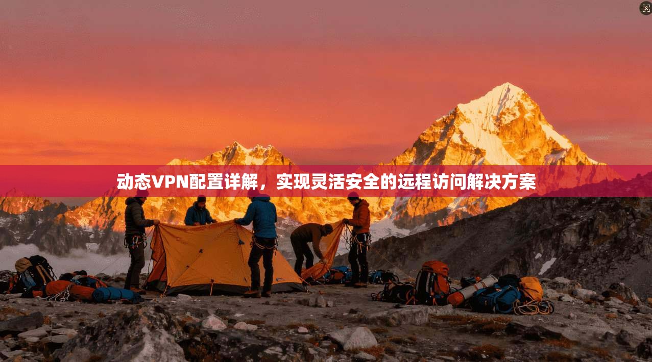 动态VPN配置详解,实现灵活安全的远程访问解决方案