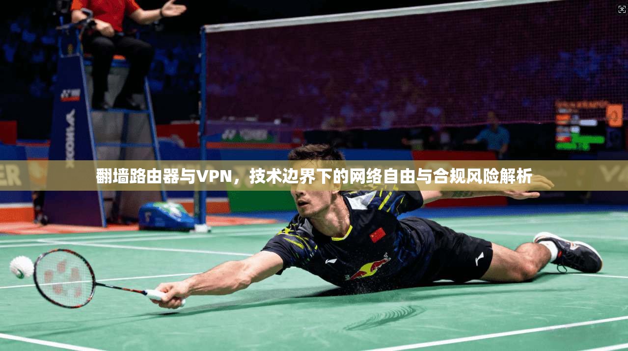 翻墙路由器与VPN,技术边界下的网络自由与合规风险解析