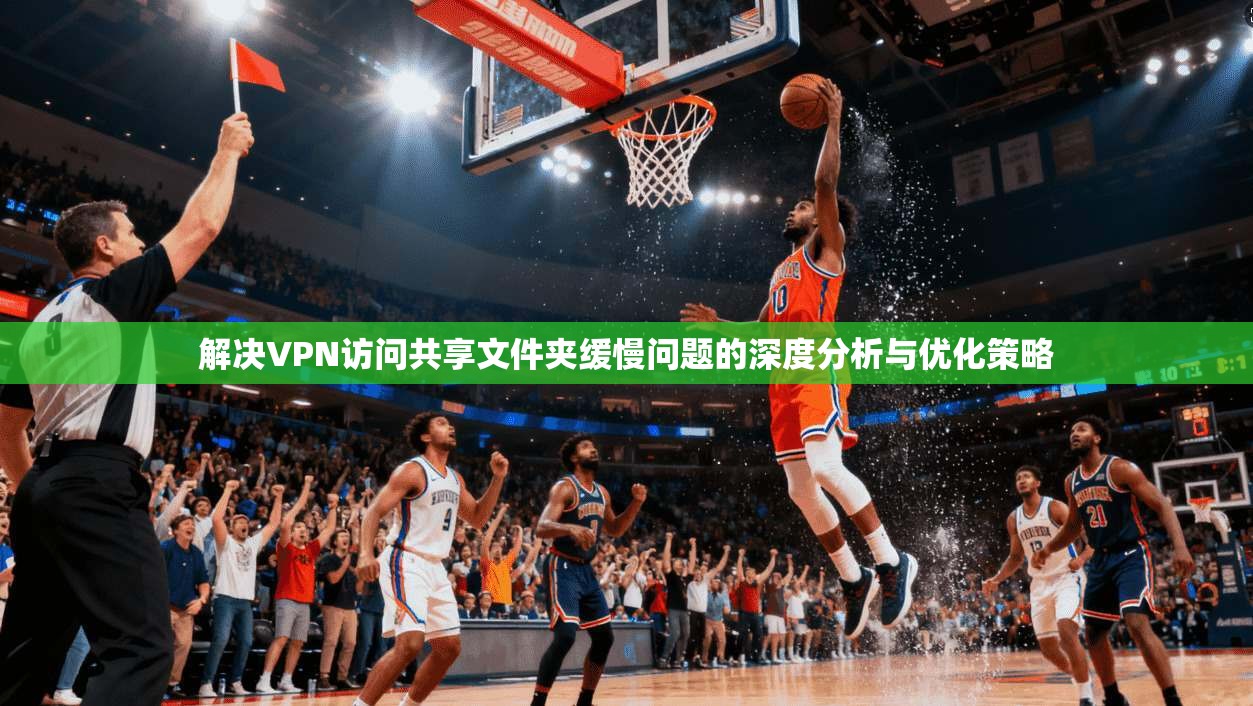 解决VPN访问共享文件夹缓慢问题的深度分析与优化策略
