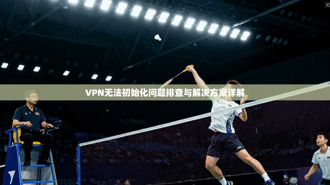 VPN无法初始化问题排查与解决方案详解