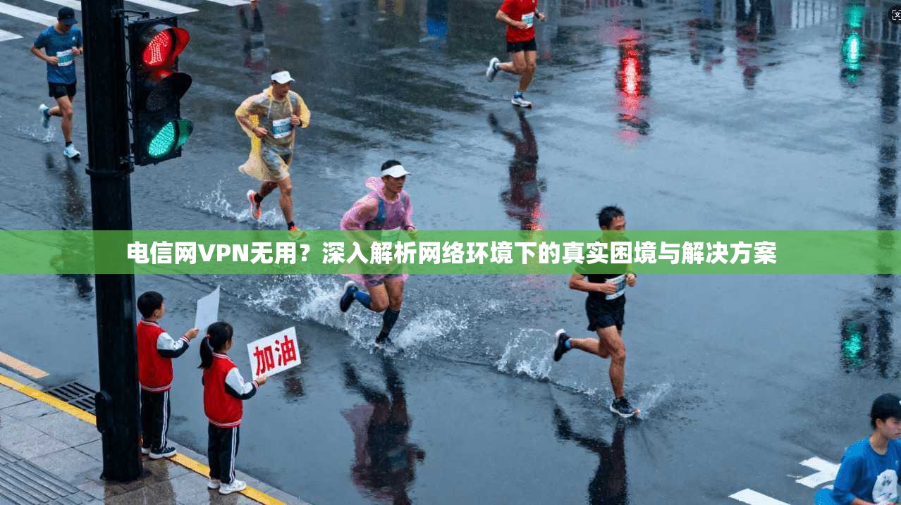 电信网VPN无用？深入解析网络环境下的真实困境与解决方案