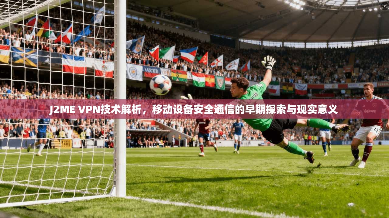 J2ME VPN技术解析，移动设备安全通信的早期探索与现实意义