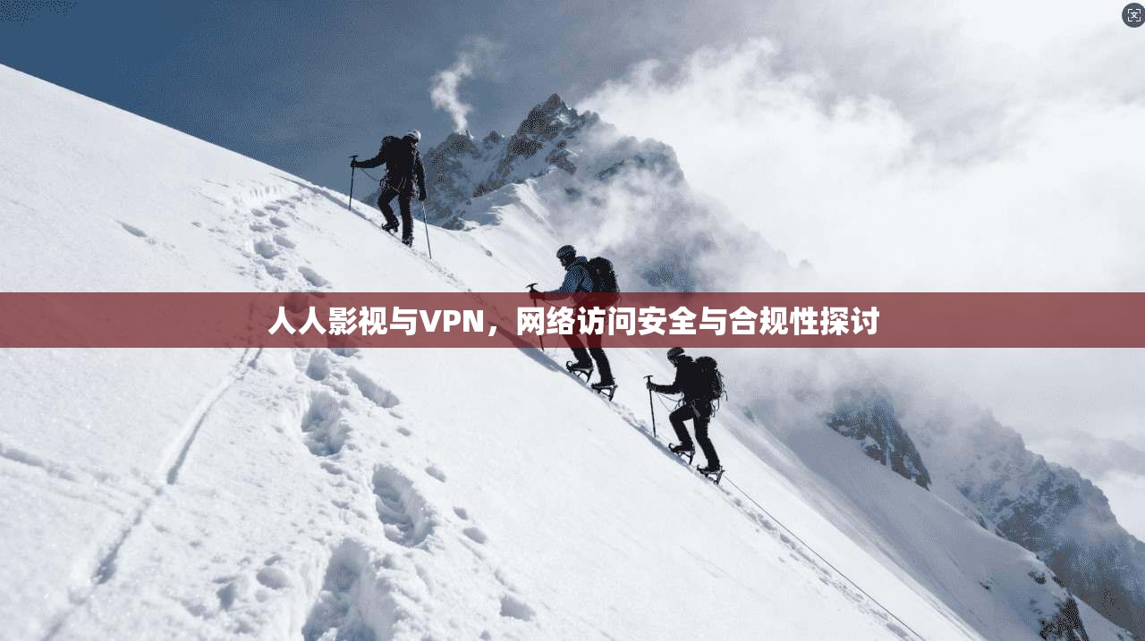 人人影视与VPN，网络访问安全与合规性探讨