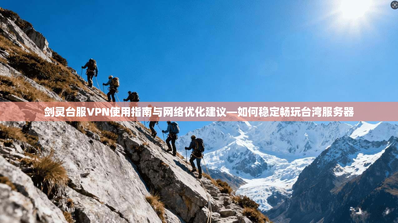 剑灵台服VPN使用指南与网络优化建议—如何稳定畅玩台湾服务器
