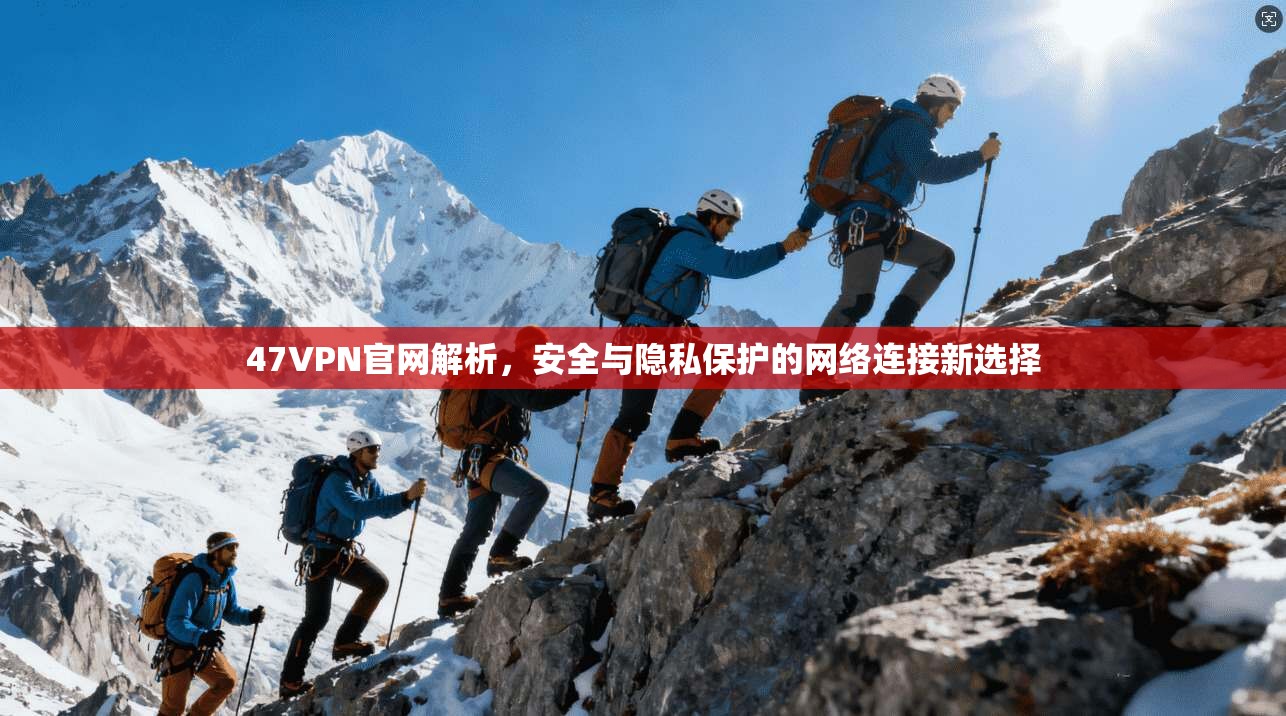 47VPN官网解析，安全与隐私保护的网络连接新选择