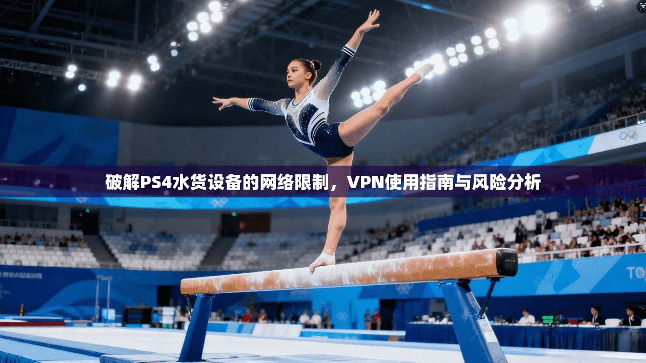破解PS4水货设备的网络限制，VPN使用指南与风险分析
