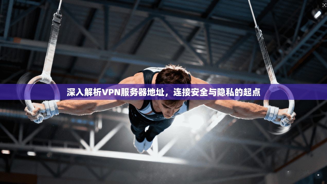 深入解析VPN服务器地址，连接安全与隐私的起点