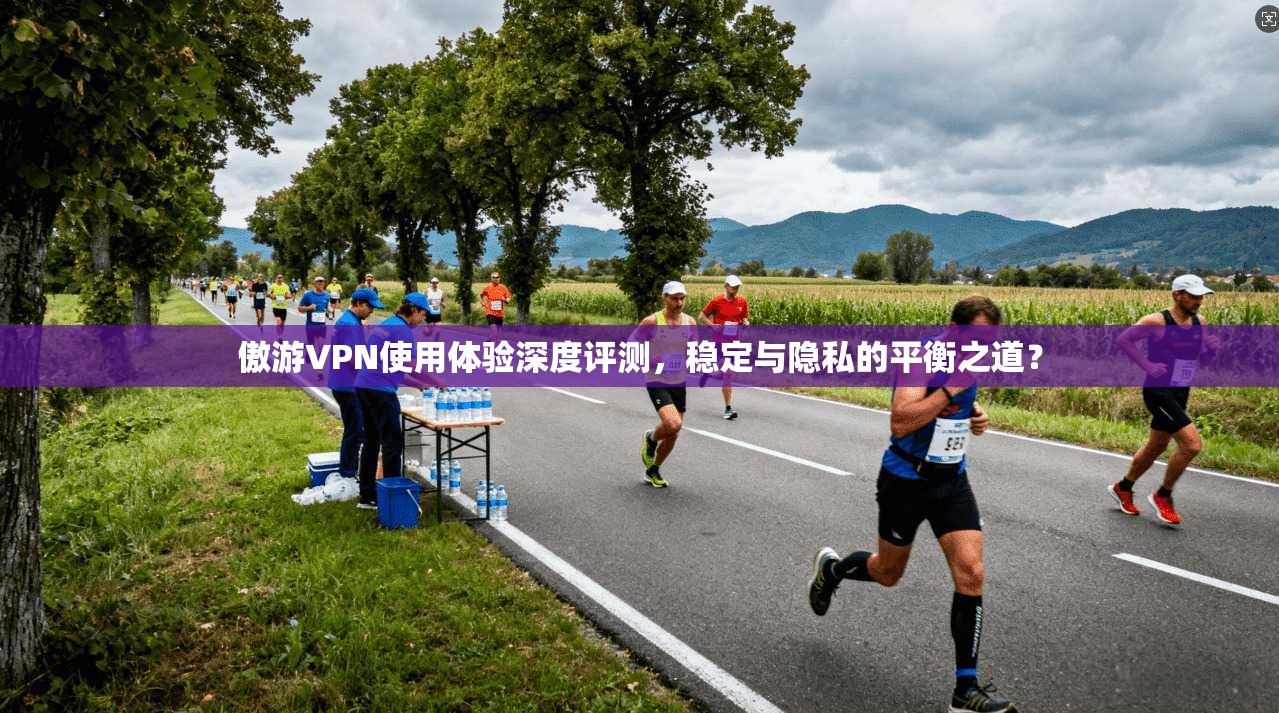 傲游VPN使用体验深度评测，稳定与隐私的平衡之道？