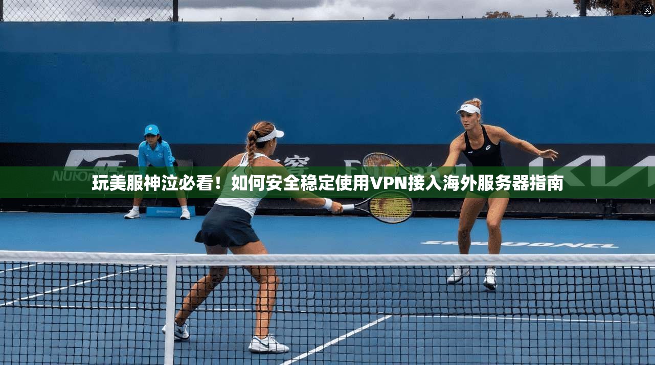 玩美服神泣必看!如何安全稳定使用VPN接入海外服务器指南