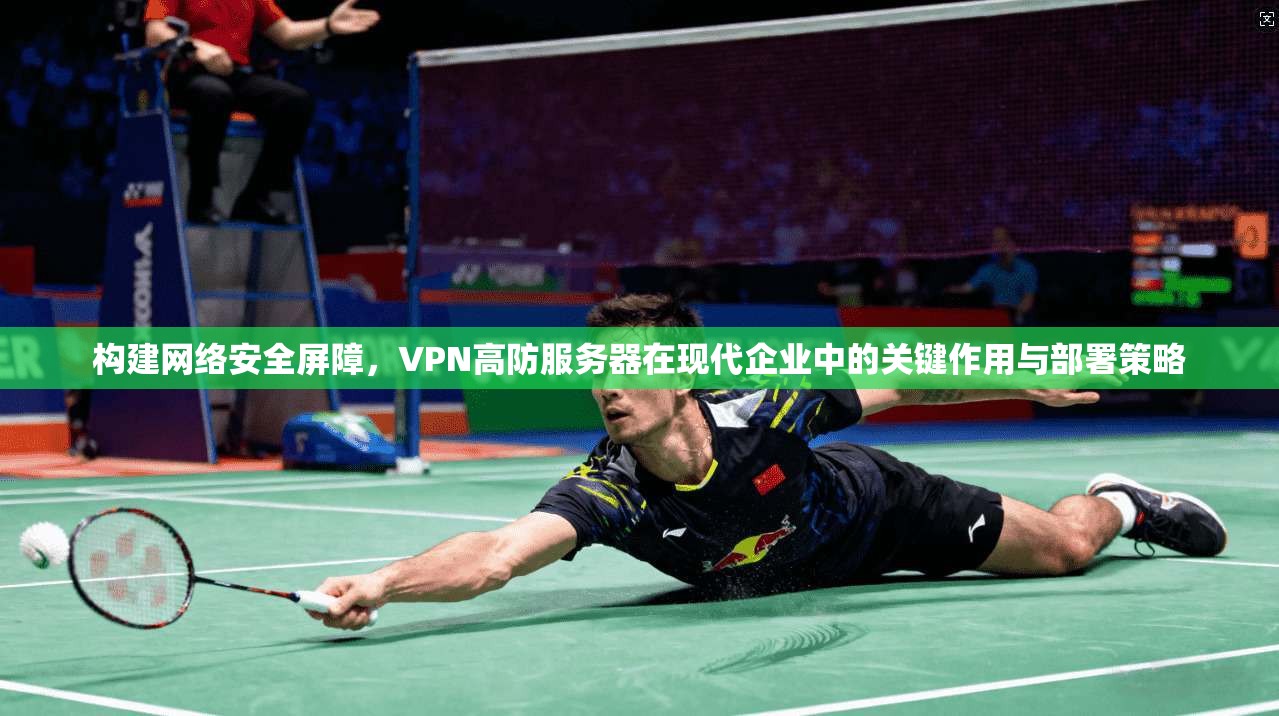 构建网络安全屏障，VPN高防服务器在现代企业中的关键作用与部署策略