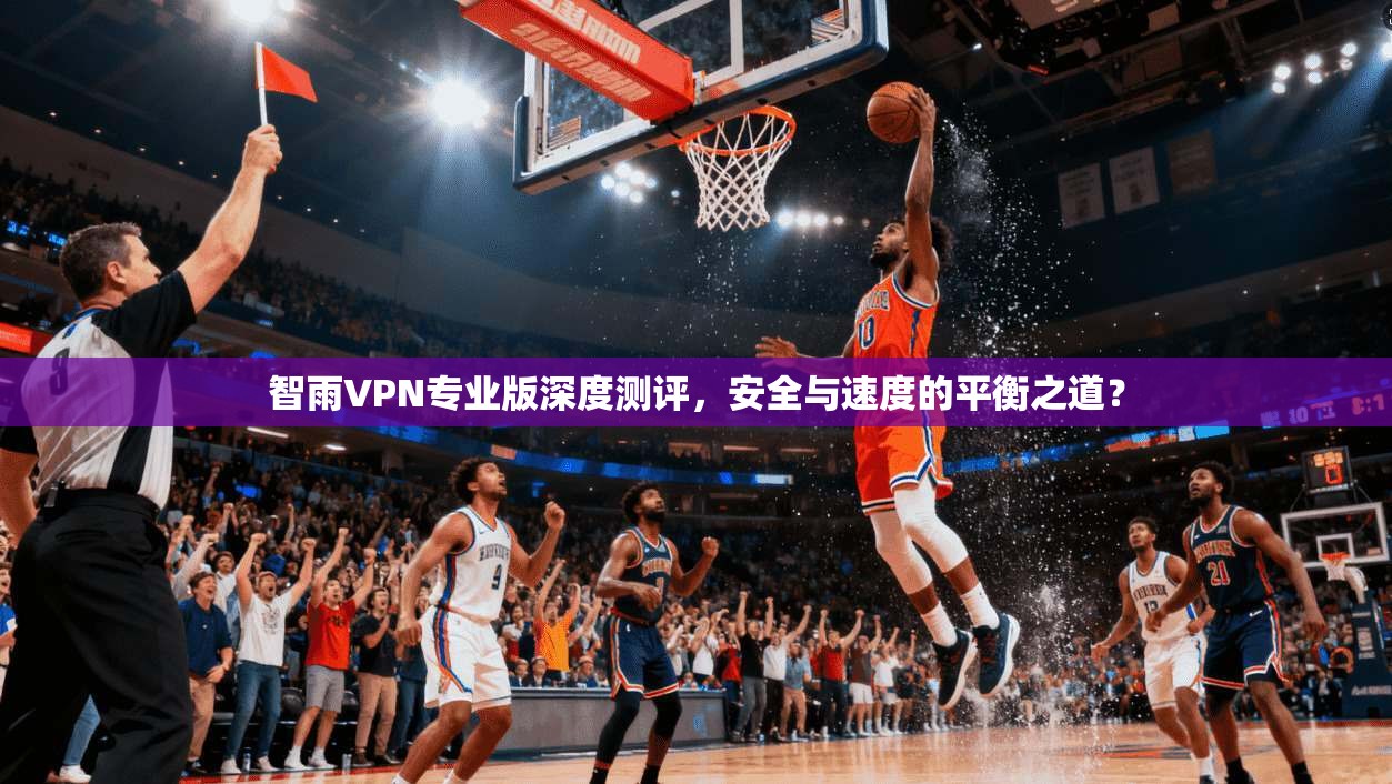 智雨VPN专业版深度测评，安全与速度的平衡之道？