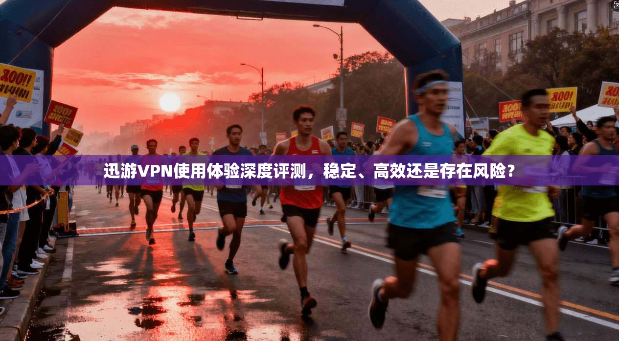 迅游VPN使用体验深度评测，稳定、高效还是存在风险？