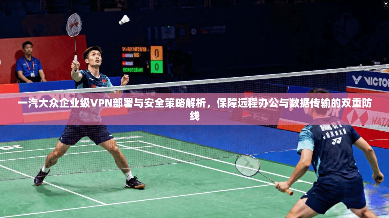 一汽大众企业级VPN部署与安全策略解析，保障远程办公与数据传输的双重防线