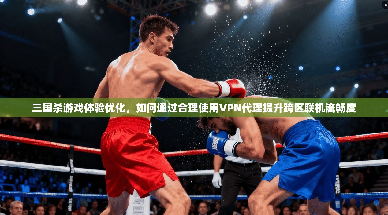 三国杀游戏体验优化，如何通过合理使用VPN代理提升跨区联机流畅度