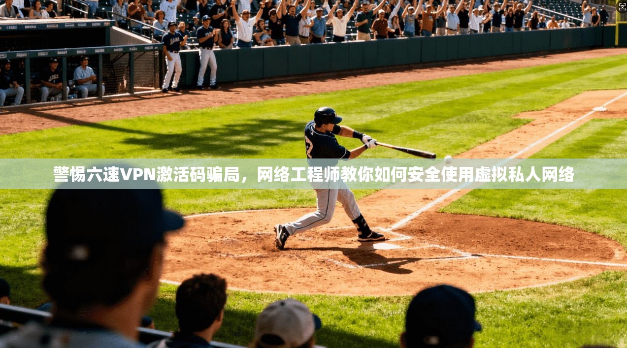 警惕六速VPN激活码骗局，网络工程师教你如何安全使用虚拟私人网络