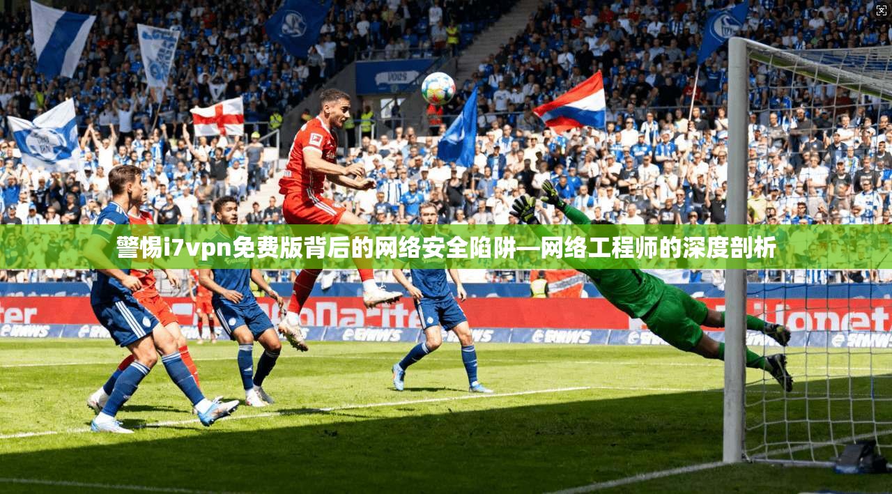 警惕i7vpn免费版背后的网络安全陷阱—网络工程师的深度剖析