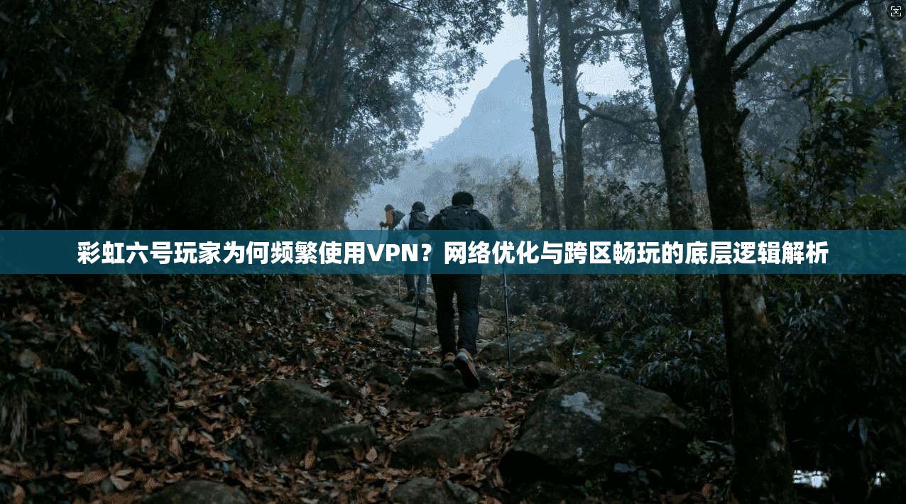 彩虹六号玩家为何频繁使用VPN？网络优化与跨区畅玩的底层逻辑解析