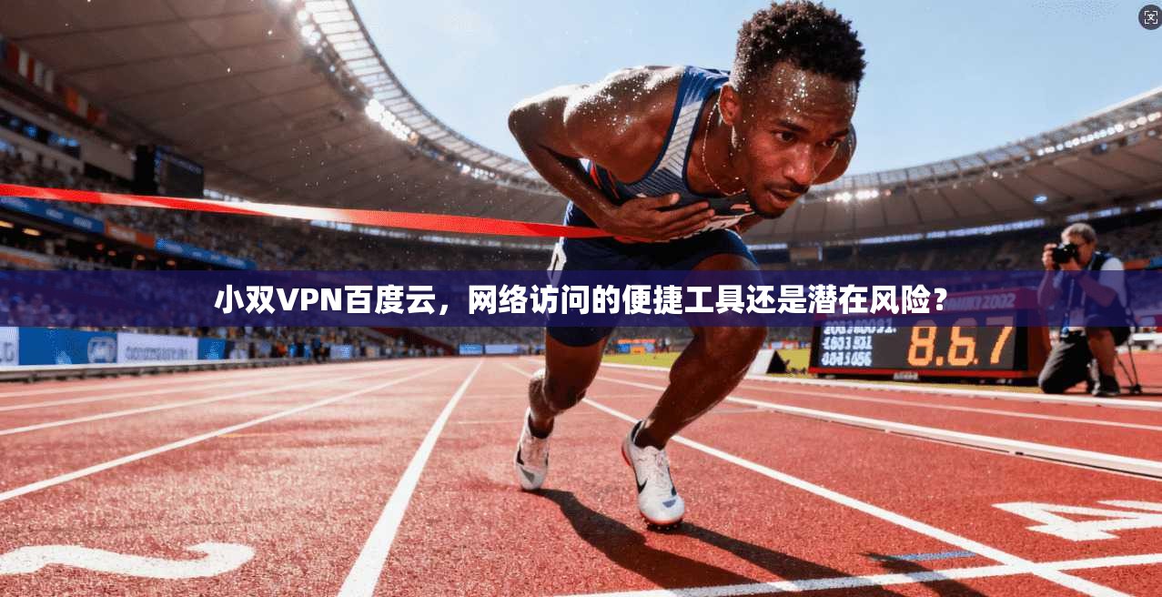 小双VPN百度云，网络访问的便捷工具还是潜在风险？
