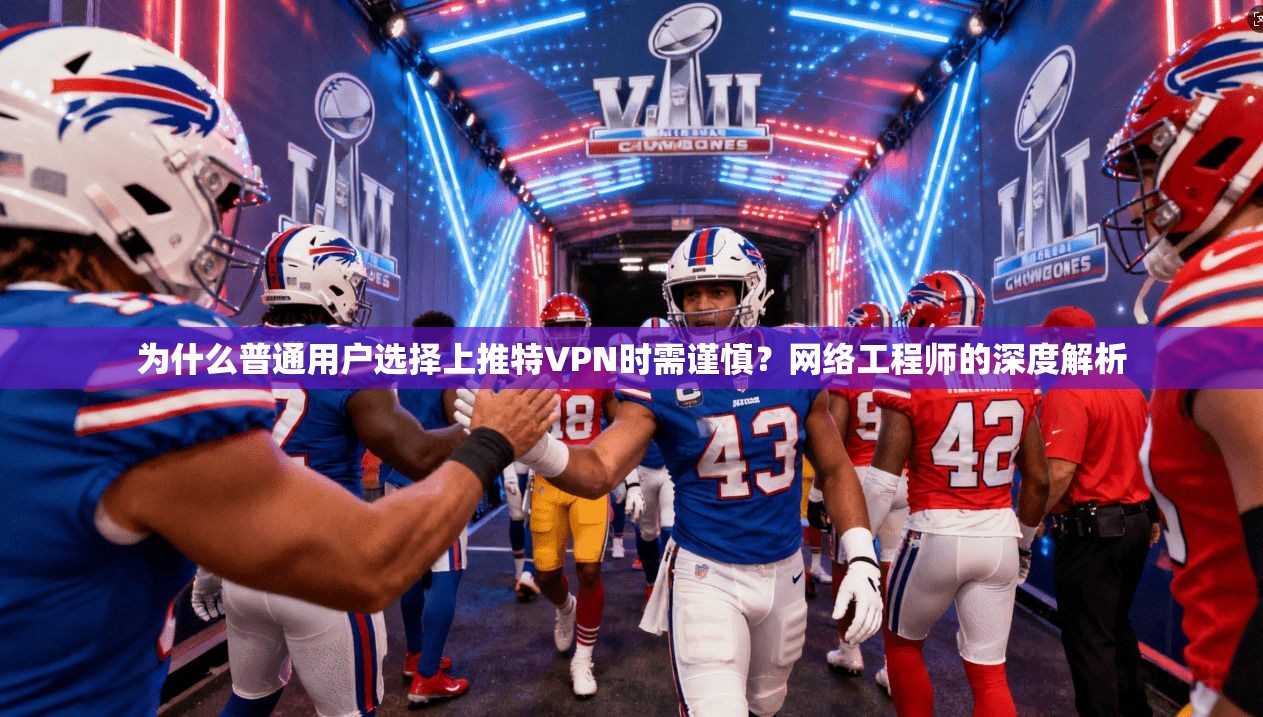为什么普通用户选择上推特VPN时需谨慎？网络工程师的深度解析