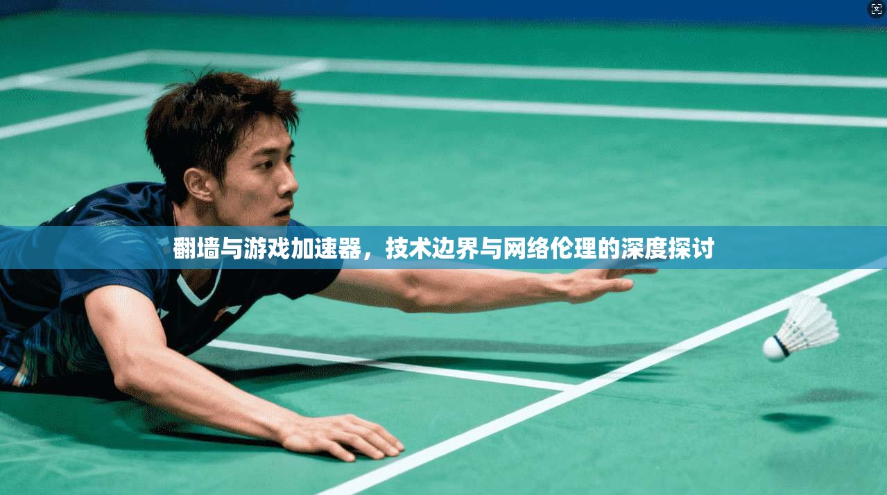 翻墙与游戏加速器，技术边界与网络伦理的深度探讨