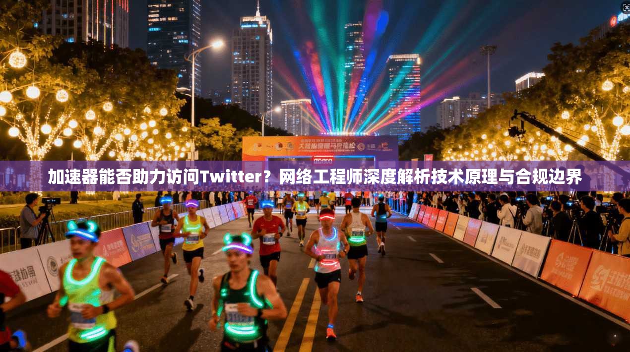 加速器能否助力访问Twitter？网络工程师深度解析技术原理与合规边界
