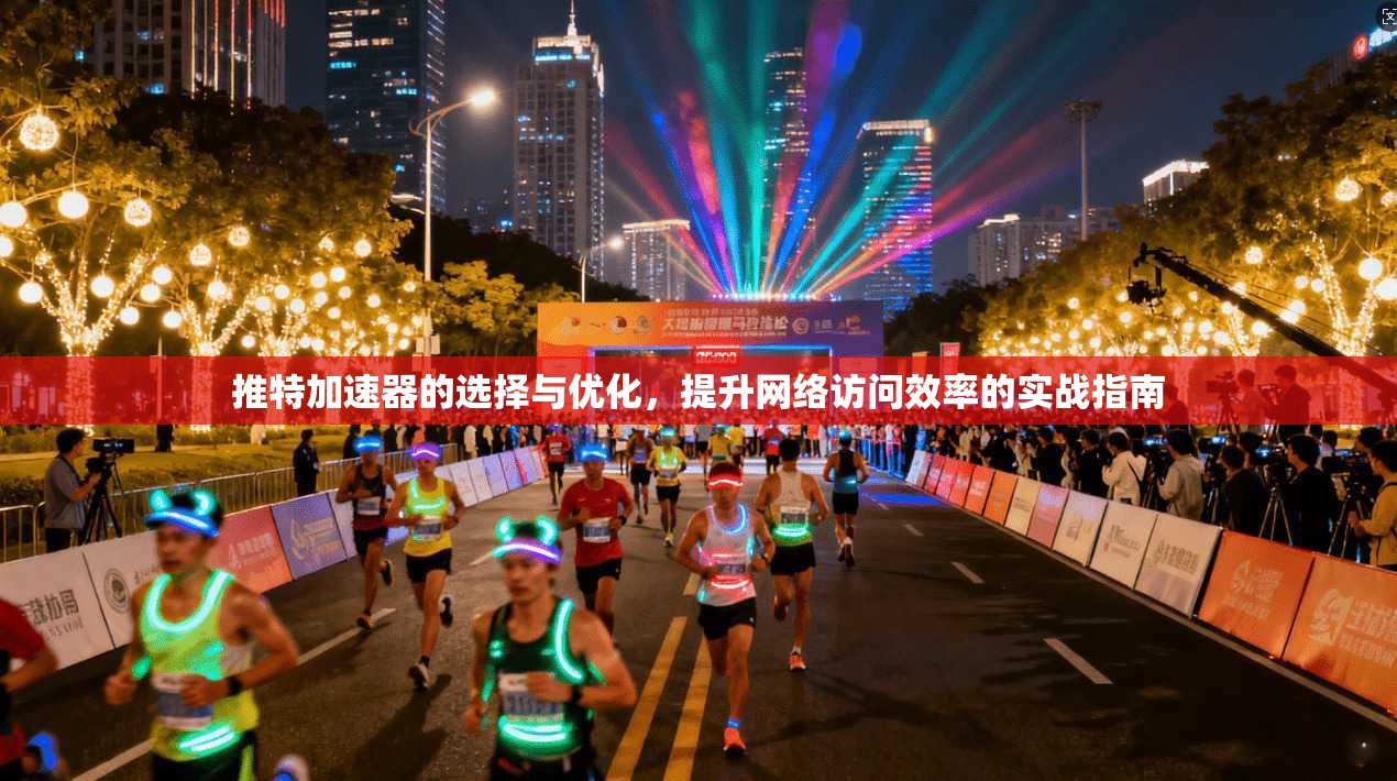推特加速器的选择与优化，提升网络访问效率的实战指南