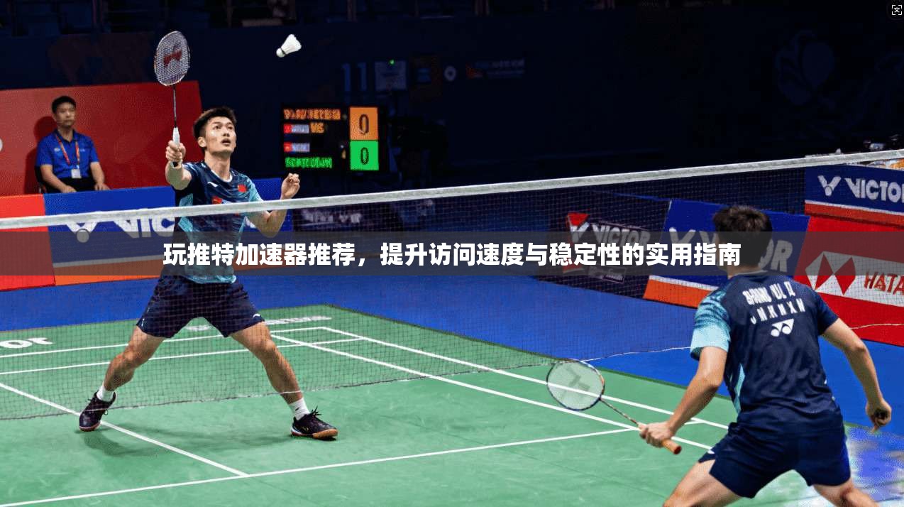玩推特加速器推荐，提升访问速度与稳定性的实用指南