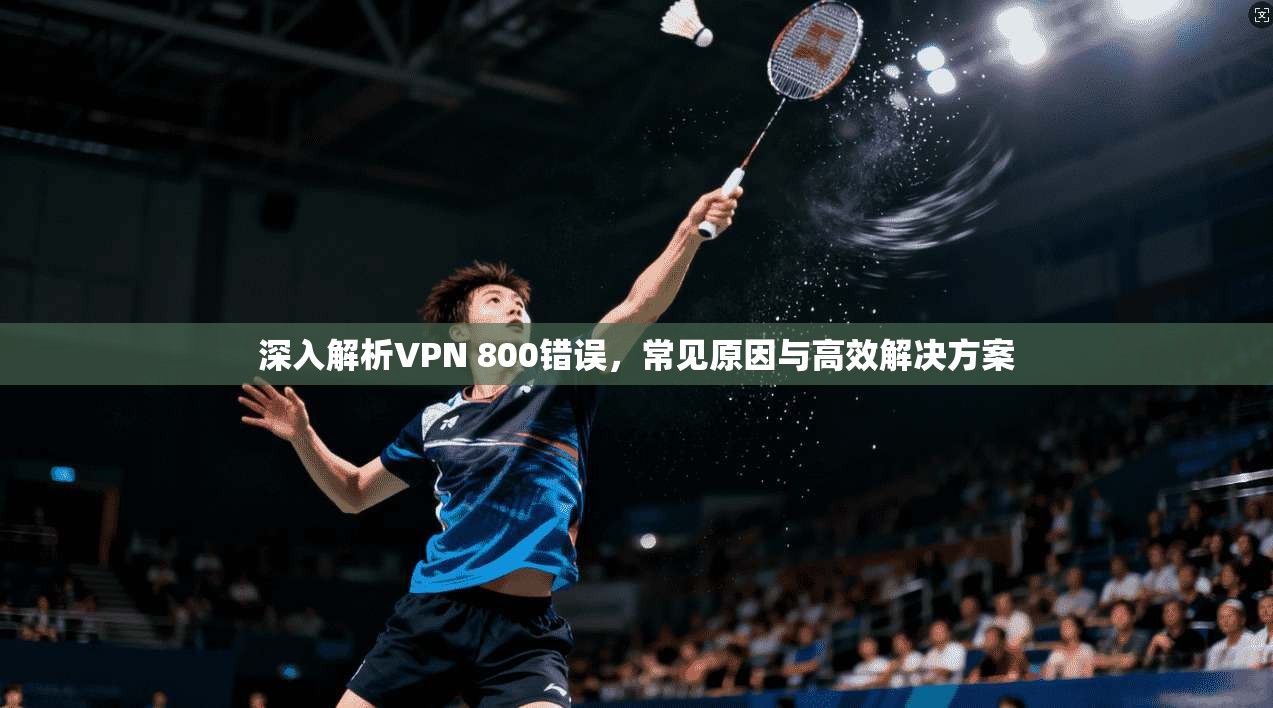 深入解析VPN 800错误，常见原因与高效解决方案