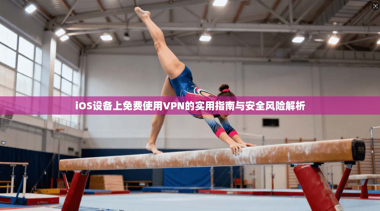 iOS设备上免费使用VPN的实用指南与安全风险解析