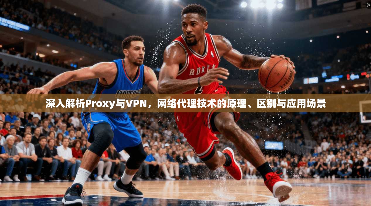 深入解析Proxy与VPN，网络代理技术的原理、区别与应用场景