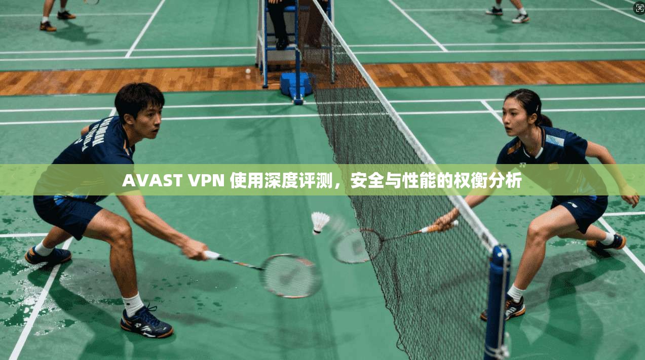 AVAST VPN 使用深度评测，安全与性能的权衡分析