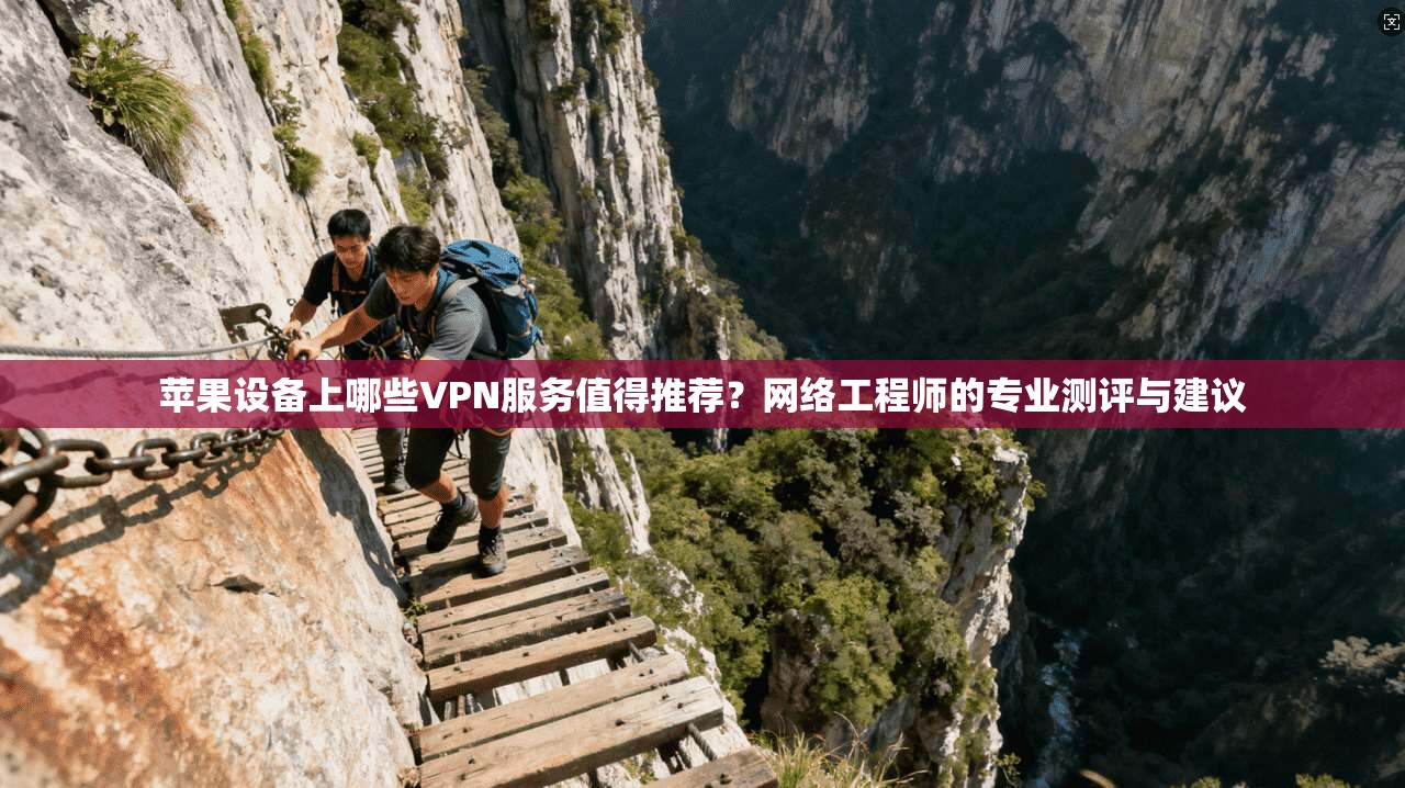 苹果设备上哪些VPN服务值得推荐？网络工程师的专业测评与建议
