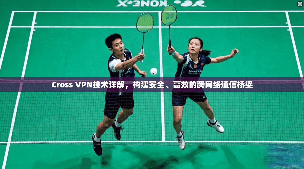 Cross VPN技术详解，构建安全、高效的跨网络通信桥梁