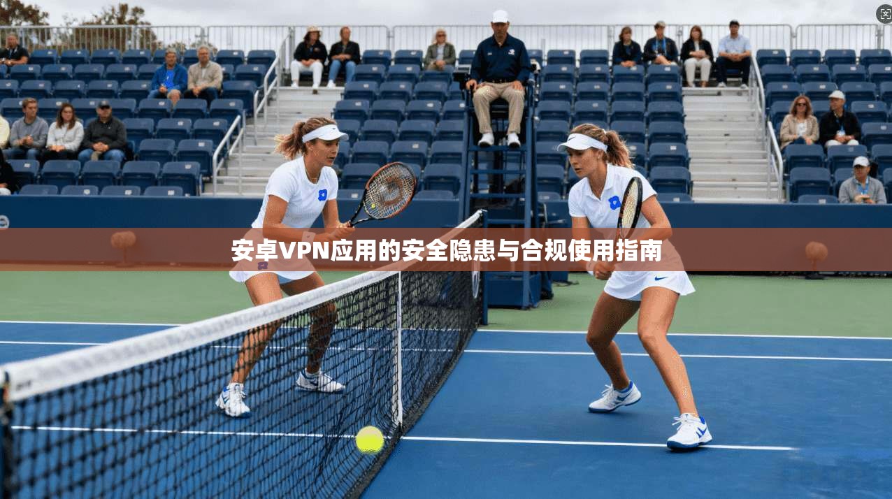 安卓VPN应用的安全隐患与合规使用指南