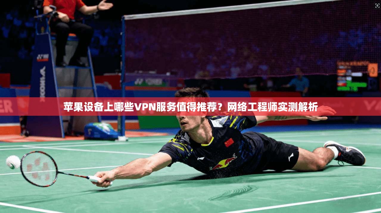 苹果设备上哪些VPN服务值得推荐？网络工程师实测解析