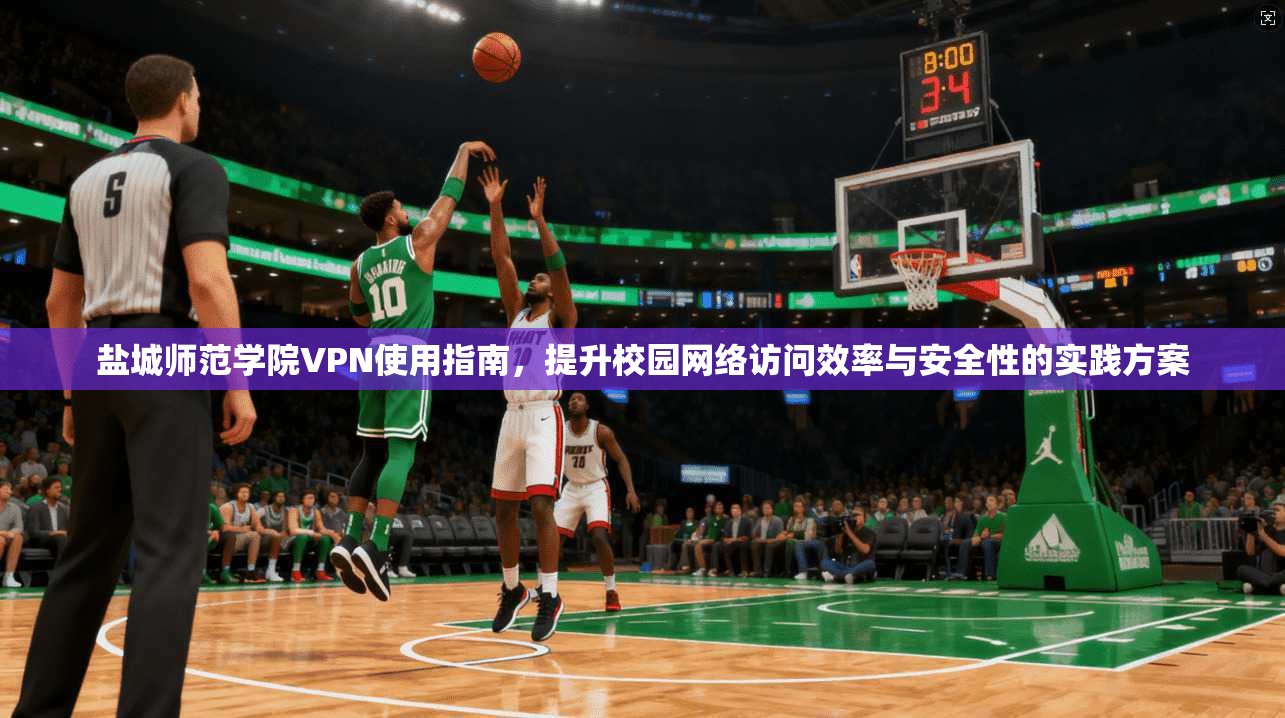盐城师范学院VPN使用指南，提升校园网络访问效率与安全性的实践方案