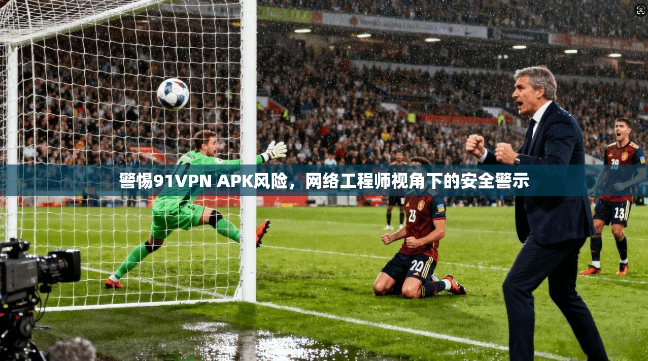 警惕91VPN APK风险，网络工程师视角下的安全警示