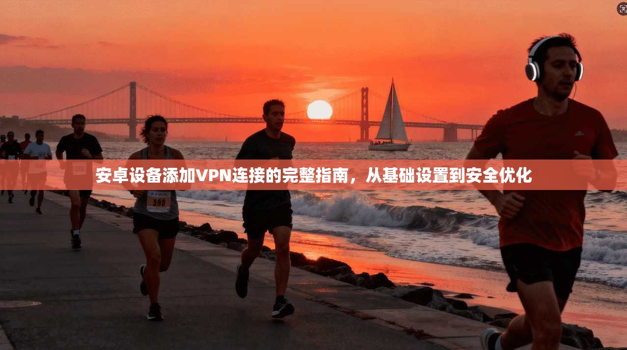 安卓设备添加VPN连接的完整指南，从基础设置到安全优化