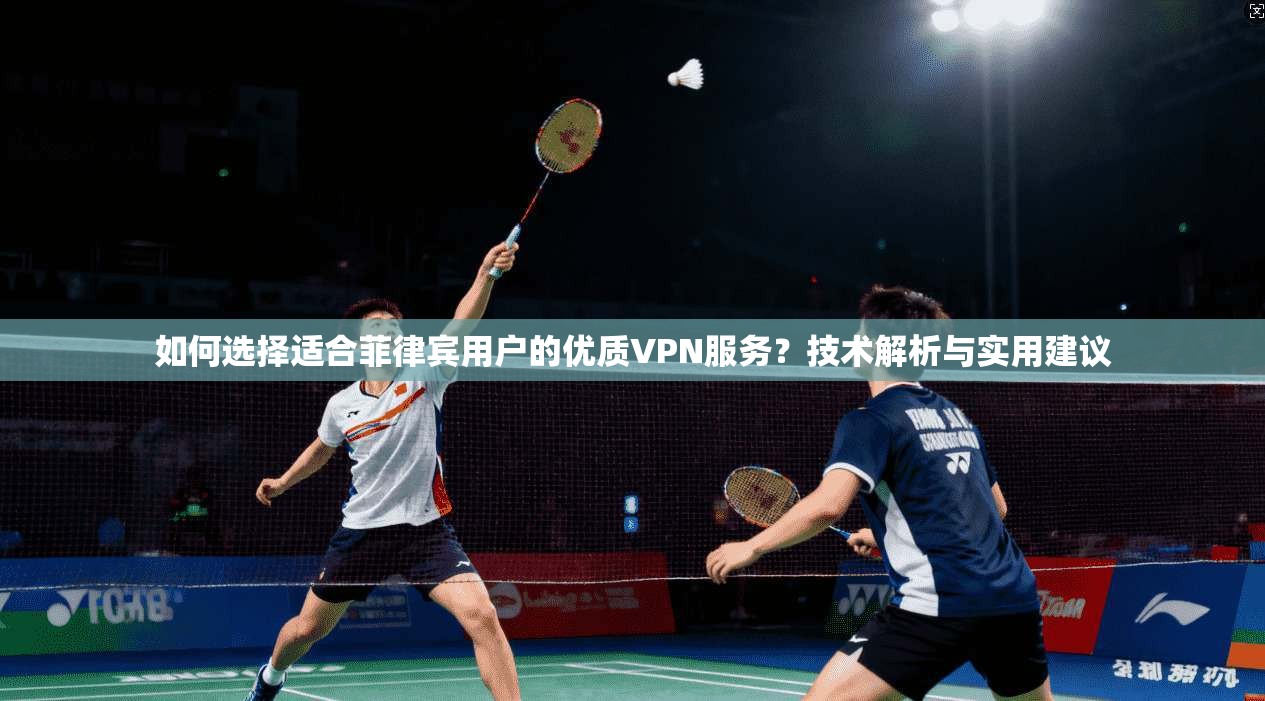 如何选择适合菲律宾用户的优质VPN服务？技术解析与实用建议