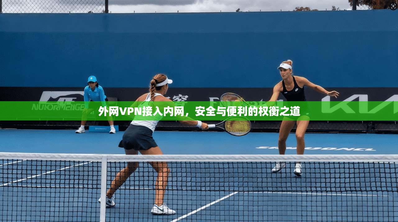 外网VPN接入内网,安全与便利的权衡之道