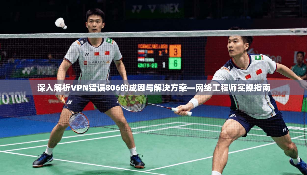 深入解析VPN错误806的成因与解决方案—网络工程师实操指南