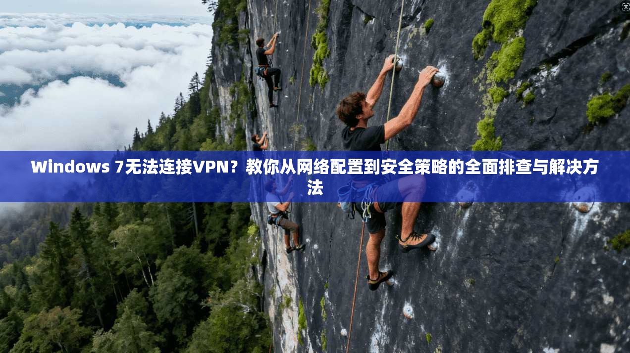 Windows 7无法连接VPN？教你从网络配置到安全策略的全面排查与解决方法