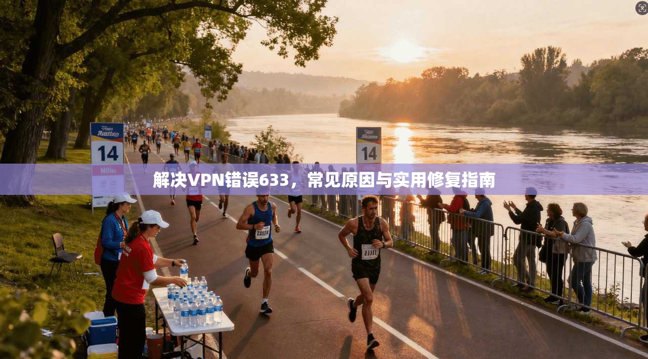 解决VPN错误633，常见原因与实用修复指南