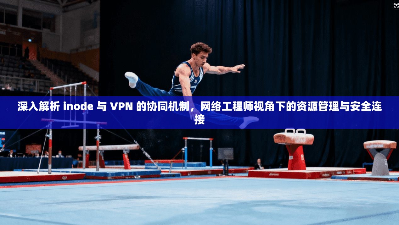 深入解析 inode 与 VPN 的协同机制，网络工程师视角下的资源管理与安全连接