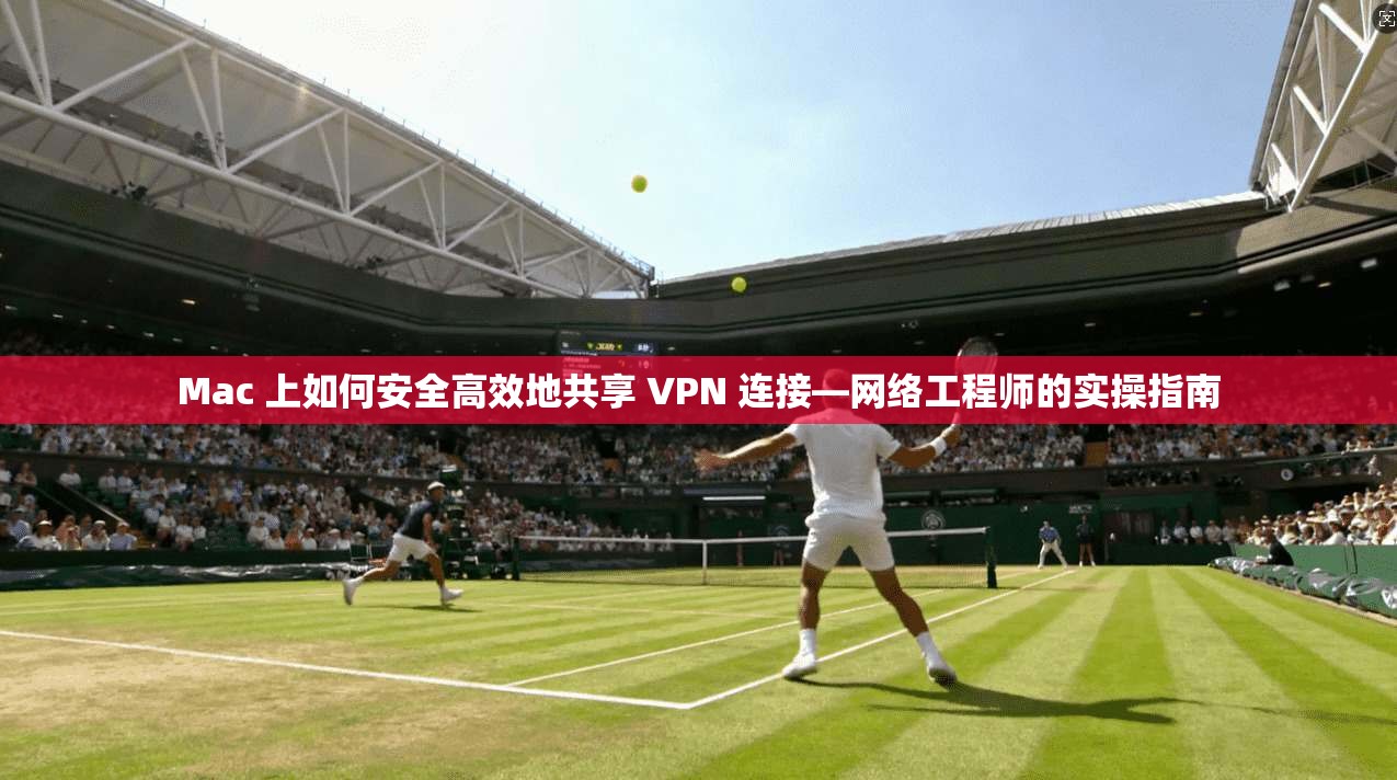 Mac 上如何安全高效地共享 VPN 连接—网络工程师的实操指南 Mac 上如何安全高效地共享 VPN 连接—网络工程师的实操指南