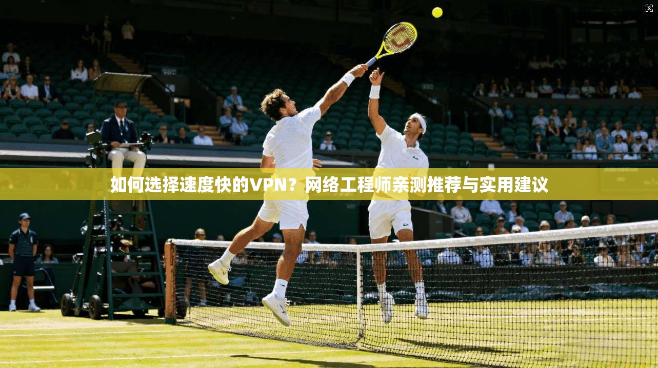 如何选择速度快的VPN?网络工程师亲测推荐与实用建议 如何选择速度快的VPN?网络工程师亲测推荐与实用建议