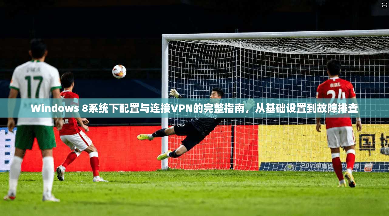 Windows 8系统下配置与连接VPN的完整指南，从基础设置到故障排查