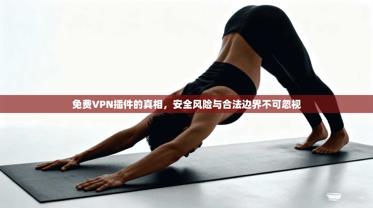 免费VPN插件的真相，安全风险与合法边界不可忽视